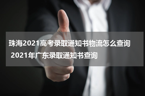 珠海2021高考录取通知书物流怎么查询 2021年广东录取通知书查询