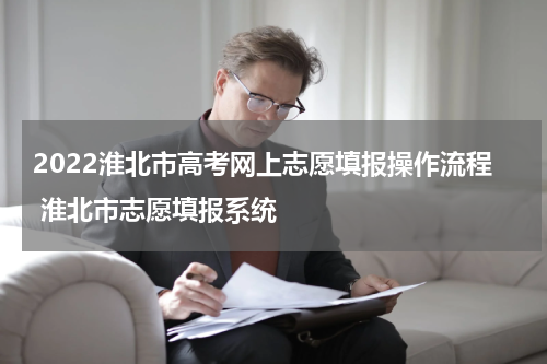 2022淮北市高考网上志愿填报操作流程 淮北市志愿填报系统