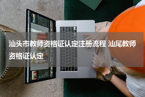 汕头市教师资格证认定注册流程 汕尾教师资格证认定
