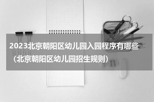 2023北京朝阳区幼儿园入园程序有哪些（北京朝阳区幼儿园招生规则）