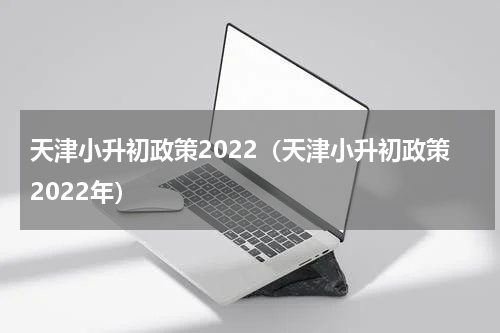 天津小升初政策2022（天津小升初政策2022年）