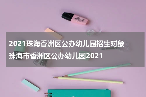 2021珠海香洲区公办幼儿园招生对象 珠海市香洲区公办幼儿园2021