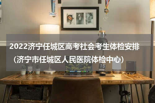 2022济宁任城区高考社会考生体检安排（济宁市任城区人民医院体检中心）