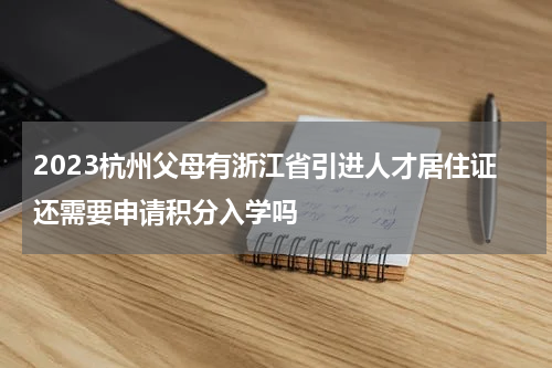 2023杭州父母有浙江省引进人才居住证还需要申请积分入学吗
