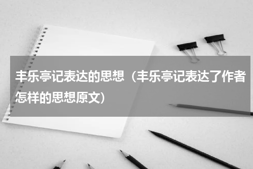 丰乐亭记表达的思想（丰乐亭记表达了作者怎样的思想原文）