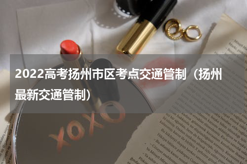 2022高考扬州市区考点交通管制（扬州最新交通管制）