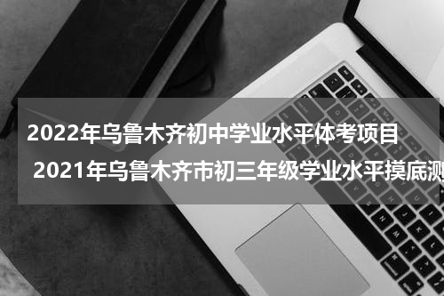 2022年乌鲁木齐初中学业水平体考项目 2021年乌鲁木齐市初三年级学业水平摸底测试
