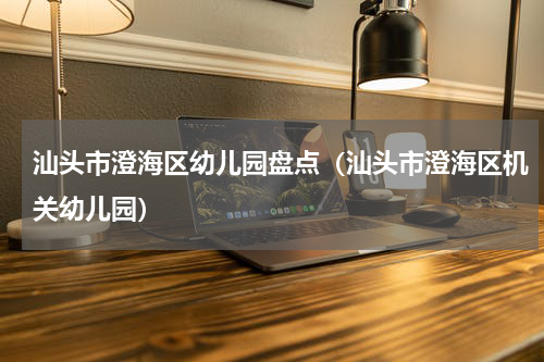 汕头市澄海区幼儿园盘点（汕头市澄海区机关幼儿园）