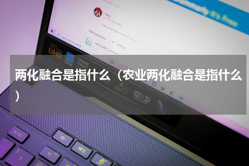 两化融合是指什么（农业两化融合是指什么）