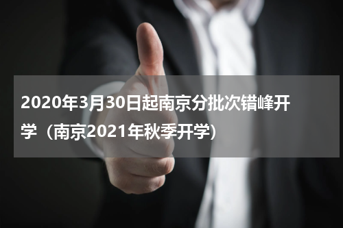 2020年3月30日起南京分批次错峰开学（南京2021年秋季开学）
