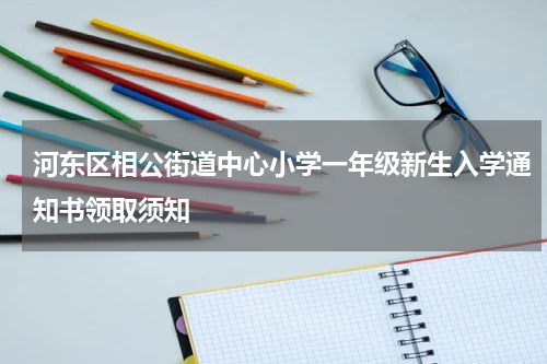 河东区相公街道中心小学一年级新生入学通知书领取须知