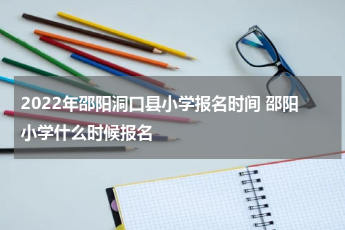 2022年邵阳洞口县小学报名时间 邵阳小学什么时候报名