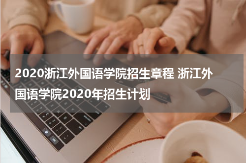 2020浙江外国语学院招生章程 浙江外国语学院2020年招生计划