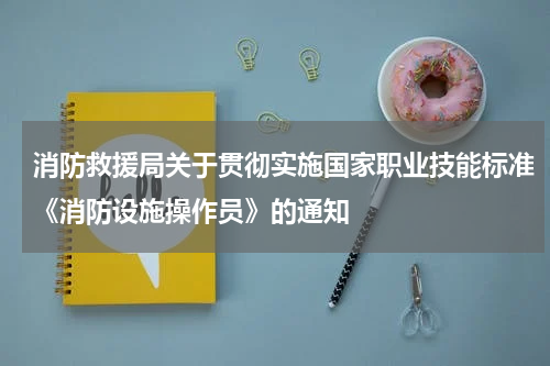 消防救援局关于贯彻实施国家职业技能标准《消防设施操作员》的通知