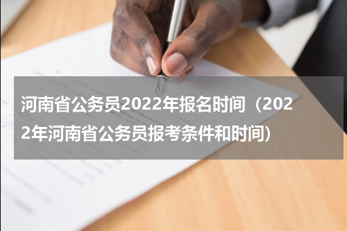 河南省公务员2022年报名时间（2022年河南省公务员报考条件和时间）