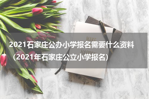 2021石家庄公办小学报名需要什么资料（2021年石家庄公立小学报名）