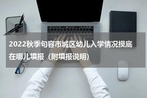 2022秋季句容市城区幼儿入学情况摸底在哪儿填报（附填报说明）