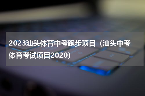 2023汕头体育中考跑步项目（汕头中考体育考试项目2020）