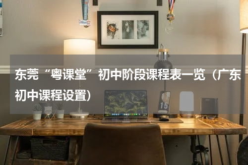东莞“粤课堂”初中阶段课程表一览（广东初中课程设置）