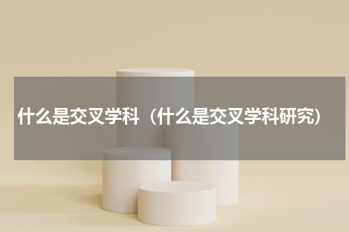 什么是交叉学科（什么是交叉学科研究）