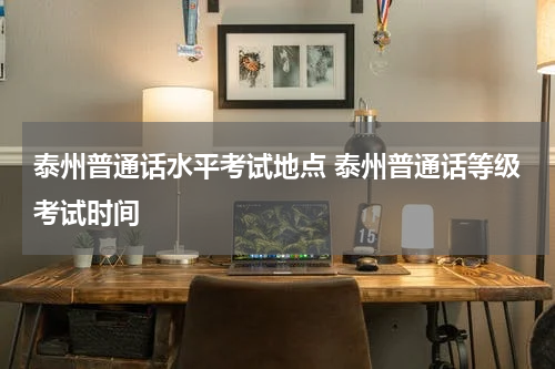 泰州普通话水平考试地点 泰州普通话等级考试时间