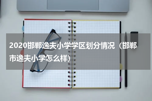 2020邯郸逸夫小学学区划分情况（邯郸市逸夫小学怎么样）