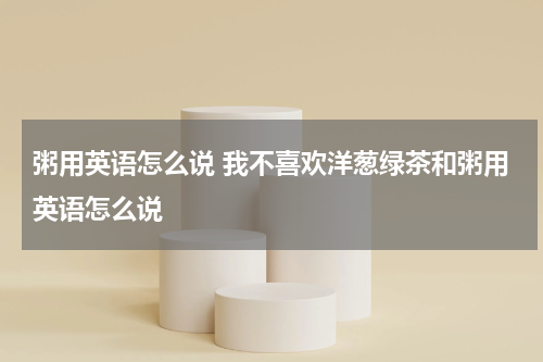 粥用英语怎么说 我不喜欢洋葱绿茶和粥用英语怎么说