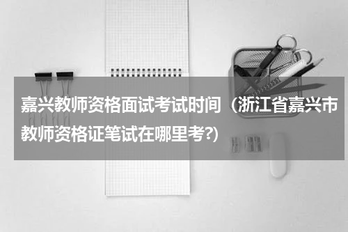 嘉兴教师资格面试考试时间（浙江省嘉兴市教师资格证笔试在哪里考?）