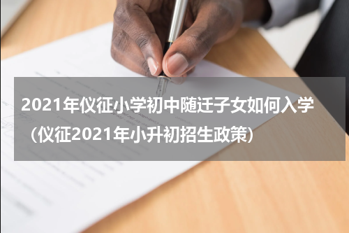 2021年仪征小学初中随迁子女如何入学（仪征2021年小升初招生政策）