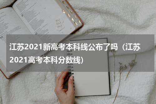 江苏2021新高考本科线公布了吗（江苏2021高考本科分数线）