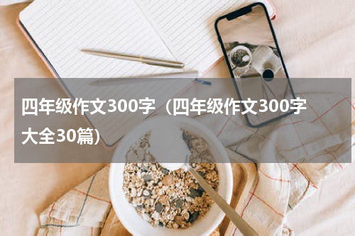 四年级作文300字（四年级作文300字大全30篇）