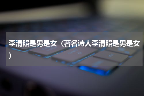 李清照是男是女（著名诗人李清照是男是女）