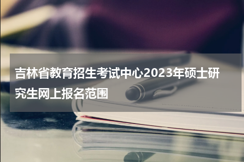 吉林省教育招生考试中心2023年硕士研究生网上报名范围