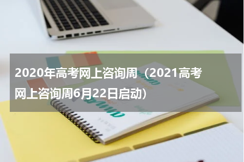 2020年高考网上咨询周（2021高考网上咨询周6月22日启动）