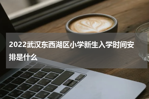 2022武汉东西湖区小学新生入学时间安排是什么