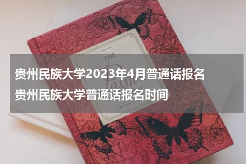 贵州民族大学2023年4月普通话报名 贵州民族大学普通话报名时间