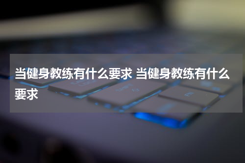 当健身教练有什么要求 当健身教练有什么要求