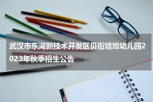 武汉市东湖新技术开发区贝街培旭幼儿园2023年秋季招生公告