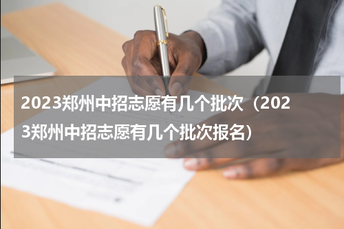 2023郑州中招志愿有几个批次（2023郑州中招志愿有几个批次报名）