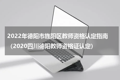 2022年德阳市旌阳区教师资格认定指南（2020四川德阳教师资格证认定）