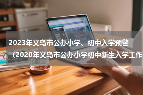 2023年义乌市公办小学、初中入学预警（2020年义乌市公办小学初中新生入学工作实施意见）