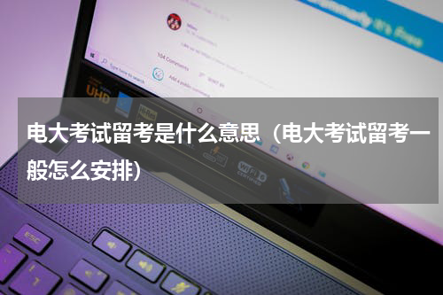 电大考试留考是什么意思（电大考试留考一般怎么安排）