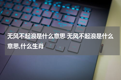 无风不起浪是什么意思 无风不起浪是什么意思,什么生肖