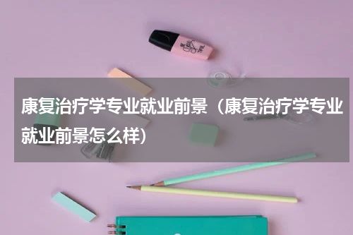 康复治疗学专业就业前景（康复治疗学专业就业前景怎么样）