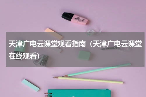 天津广电云课堂观看指南（天津广电云课堂在线观看）