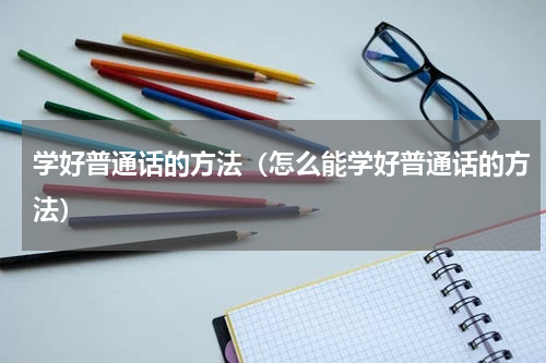 学好普通话的方法（怎么能学好普通话的方法）