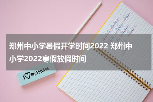郑州中小学暑假开学时间2022 郑州中小学2022寒假放假时间