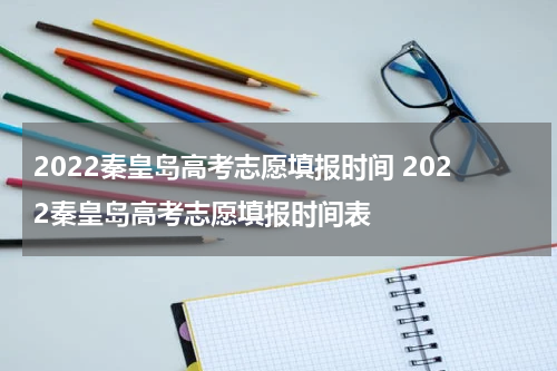 2022秦皇岛高考志愿填报时间 2022秦皇岛高考志愿填报时间表