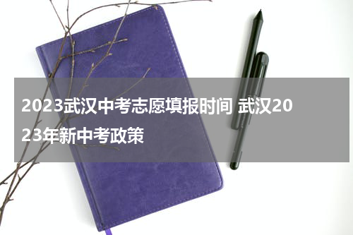 2023武汉中考志愿填报时间 武汉2023年新中考政策
