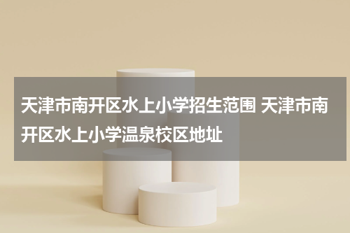 天津市南开区水上小学招生范围 天津市南开区水上小学温泉校区地址